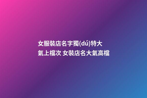 女服裝店名字獨(dú)特大氣上檔次 女裝店名大氣高檔